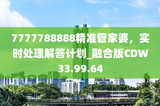 7777788888精准管家婆，实时处理解答计划_融合版CDW33.99.64