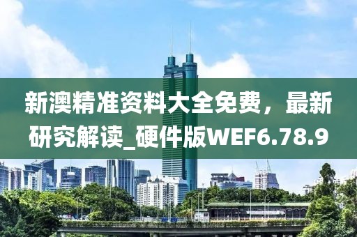 新澳精准资料大全免费，最新研究解读_硬件版WEF6.78.9