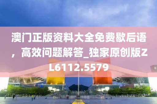 澳门正版资料大全免费歇后语，高效问题解答_独家原创版ZL6112.5579
