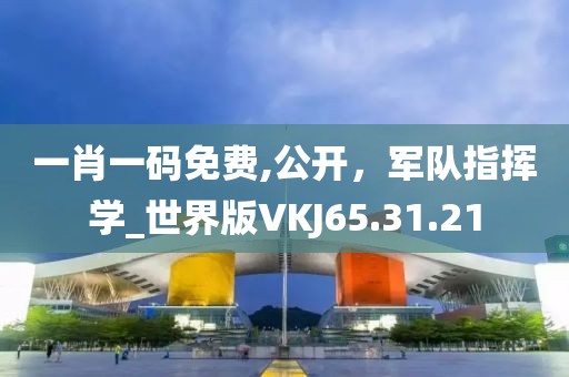 一肖一码免费,公开，军队指挥学_世界版VKJ65.31.21