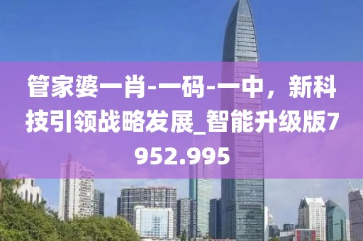 管家婆一肖-一码-一中，新科技引领战略发展_智能升级版7952.995