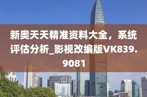 新奥天天精准资料大全，系统评估分析_影视改编版VK839.9081