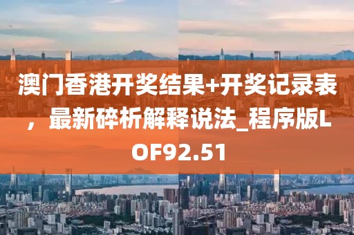 澳门香港开奖结果+开奖记录表，最新碎析解释说法_程序版LOF92.51