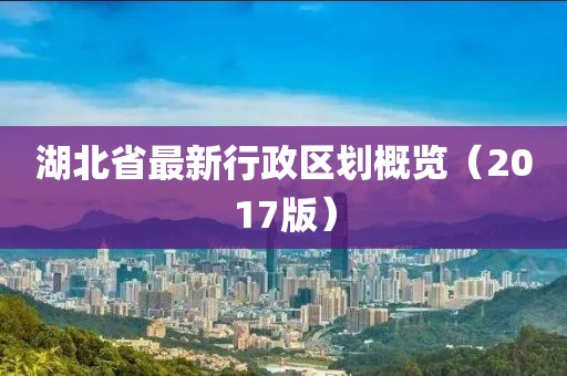 湖北省最新行政区划概览（2017版）