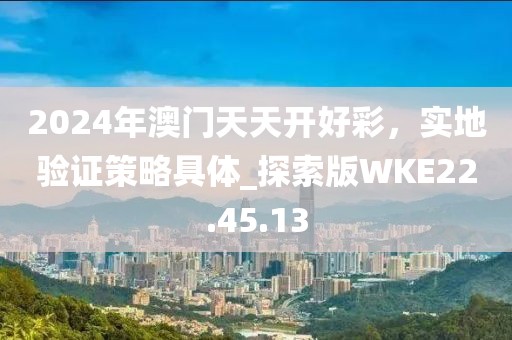 2024年澳门天天开好彩，实地验证策略具体_探索版WKE22.45.13