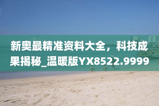 新奥最精准资料大全，科技成果揭秘_温暖版YX8522.9999