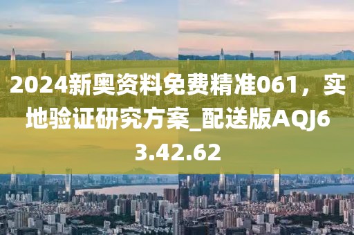 2024新奥资料免费精准061，实地验证研究方案_配送版AQJ63.42.62