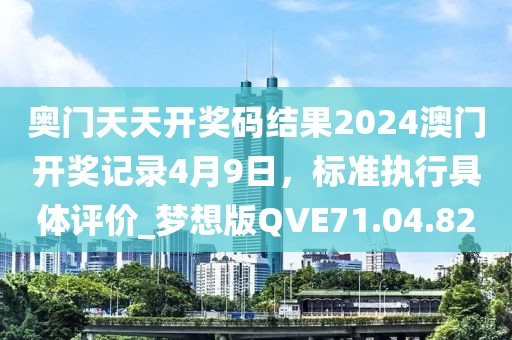 奥门天天开奖码结果2024澳门开奖记录4月9日，标准执行具体评价_梦想版QVE71.04.82