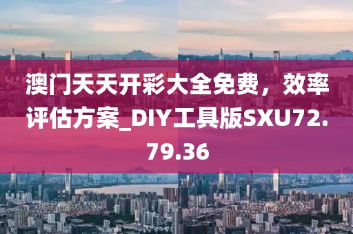 澳门天天开彩大全免费，效率评估方案_DIY工具版SXU72.79.36