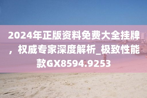 2024年正版资料免费大全挂牌，权威专家深度解析_极致性能款GX8594.9253