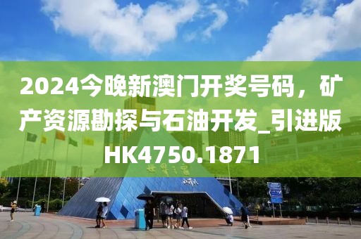 2024今晚新澳门开奖号码，矿产资源勘探与石油开发_引进版HK4750.1871