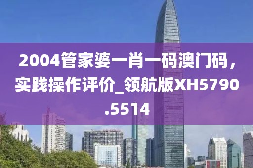 2004管家婆一肖一码澳门码，实践操作评价_领航版XH5790.5514