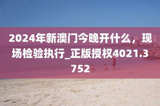 2024年新澳门今晚开什么，现场检验执行_正版授权4021.3752