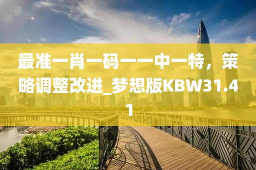 最准一肖一码一一中一特，策略调整改进_梦想版KBW31.41
