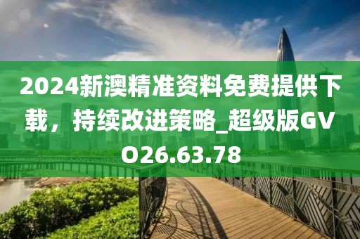 2024新澳精准资料免费提供下载，持续改进策略_超级版GVO26.63.78
