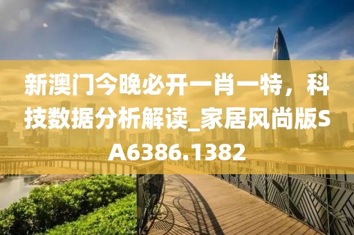 新澳门今晚必开一肖一特，科技数据分析解读_家居风尚版SA6386.1382