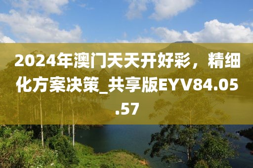 2024年澳门天天开好彩，精细化方案决策_共享版EYV84.05.57
