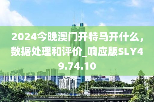 2024今晚澳门开特马开什么，数据处理和评价_响应版SLY49.74.10