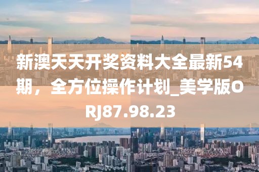 新澳天天开奖资料大全最新54期，全方位操作计划_美学版ORJ87.98.23