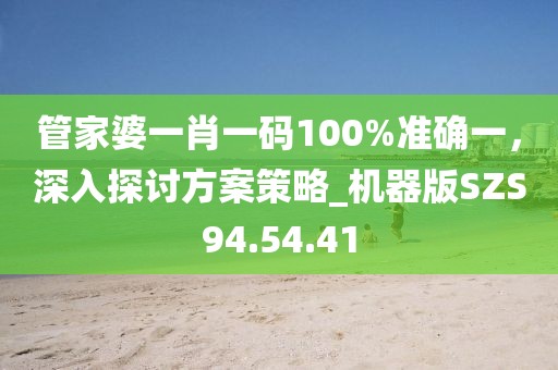 管家婆一肖一码100%准确一，深入探讨方案策略_机器版SZS94.54.41