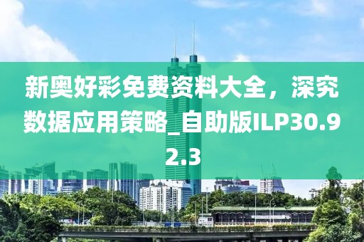 新奥好彩免费资料大全，深究数据应用策略_自助版ILP30.92.3