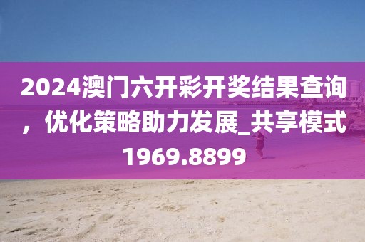 2024澳门六开彩开奖结果查询，优化策略助力发展_共享模式1969.8899