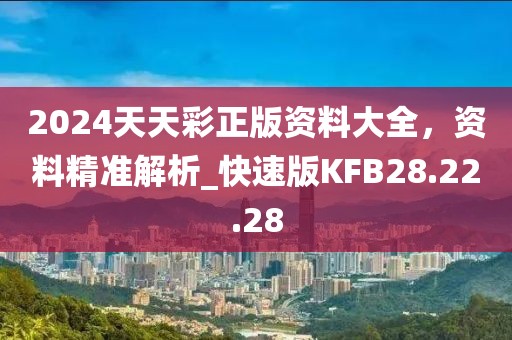 2024天天彩正版资料大全，资料精准解析_快速版KFB28.22.28