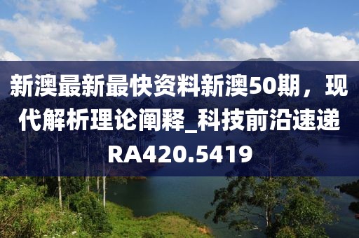 新澳最新最快资料新澳50期，现代解析理论阐释_科技前沿速递RA420.5419