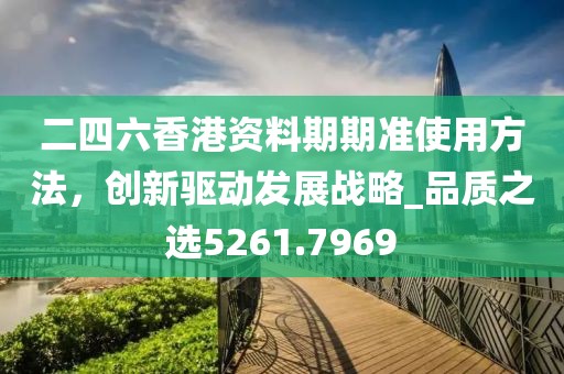 二四六香港资料期期准使用方法，创新驱动发展战略_品质之选5261.7969