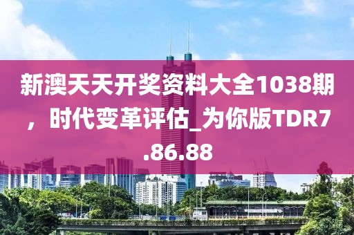 新澳天天开奖资料大全1038期，时代变革评估_为你版TDR7.86.88