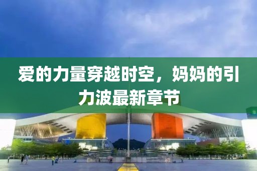 爱的力量穿越时空，妈妈的引力波最新章节