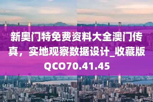 新奥门特免费资料大全澳门传真，实地观察数据设计_收藏版QCO70.41.45