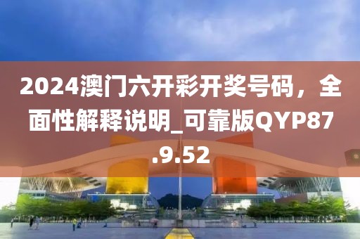 2024澳门六开彩开奖号码，全面性解释说明_可靠版QYP87.9.52
