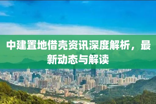 中建置地借壳资讯深度解析，最新动态与解读