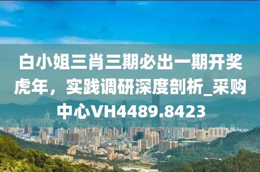 白小姐三肖三期必出一期开奖虎年，实践调研深度剖析_采购中心VH4489.8423
