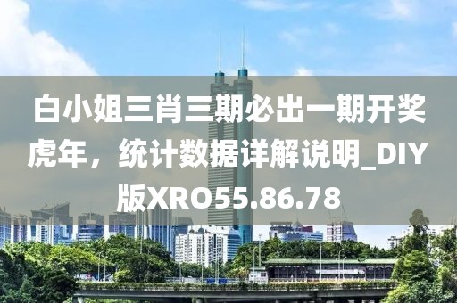 白小姐三肖三期必出一期开奖虎年，统计数据详解说明_DIY版XRO55.86.78