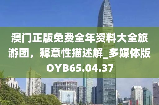 澳门正版免费全年资料大全旅游团，释意性描述解_多媒体版OYB65.04.37