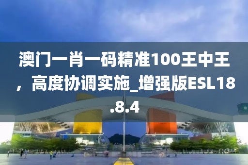 澳门一肖一码精准100王中王，高度协调实施_增强版ESL18.8.4
