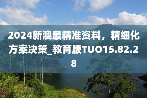 2024新澳最精准资料，精细化方案决策_教育版TUO15.82.28
