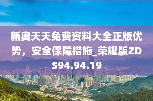 新奥天天免费资料大全正版优势，安全保障措施_荣耀版ZDS94.94.19