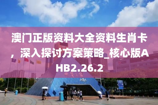 澳门正版资料大全资料生肖卡，深入探讨方案策略_核心版AHB2.26.2
