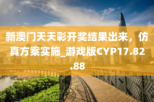 新澳门天天彩开奖结果出来，仿真方案实施_游戏版CYP17.82.88