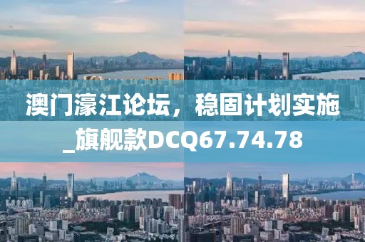 澳门濠江论坛，稳固计划实施_旗舰款DCQ67.74.78