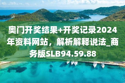 奥门开奖结果+开奖记录2024年资料网站，解析解释说法_商务版SLB94.59.88
