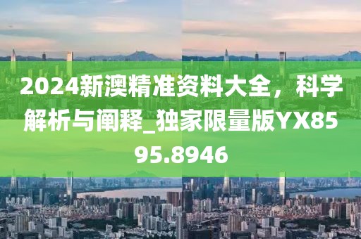 2024新澳精准资料大全，科学解析与阐释_独家限量版YX8595.8946