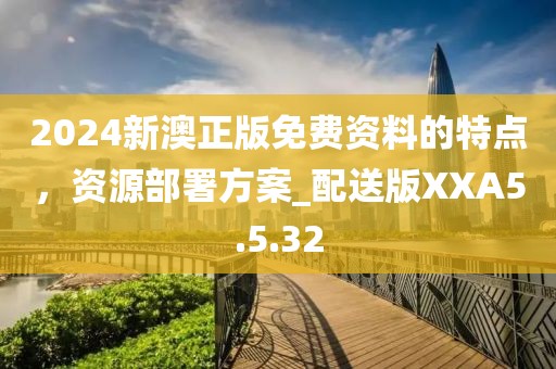 2024新澳正版免费资料的特点，资源部署方案_配送版XXA5.5.32