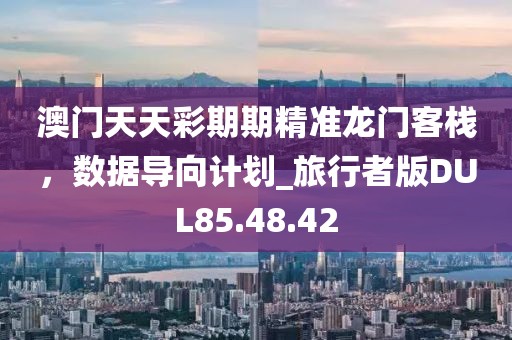 澳门天天彩期期精准龙门客栈，数据导向计划_旅行者版DUL85.48.42