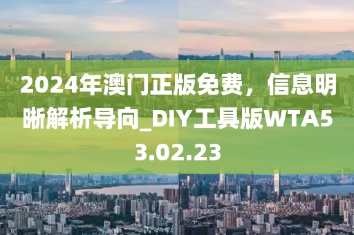 2024年澳门正版免费，信息明晰解析导向_DIY工具版WTA53.02.23