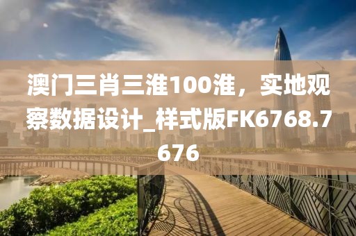 澳门三肖三淮100淮，实地观察数据设计_样式版FK6768.7676
