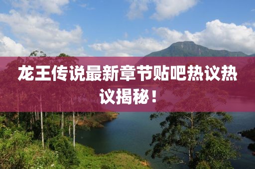 龙王传说最新章节贴吧热议热议揭秘！